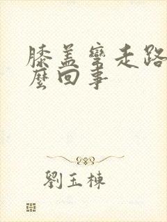 膝盖弯走路疼怎么回事