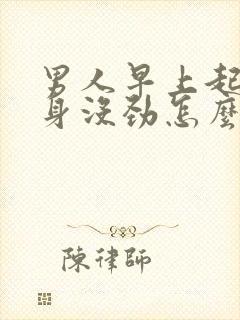 男人早上起来浑身没劲怎么回事