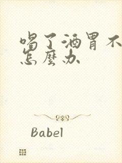 喝了酒胃不舒服怎么办