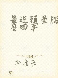 最近头晕脑胀怎么回事