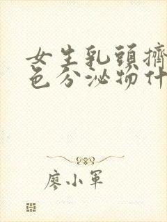 女生乳头挤出白色分泌物什么原因