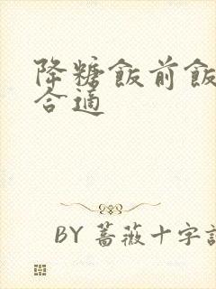 降糖饭前饭后吃合适