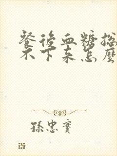 餐后血糖总是降不下来怎么办