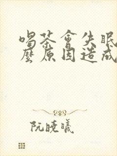 喝茶会失眠是什么原因造成的