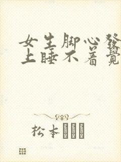 女生脚心发热晚上睡不着觉什么原因