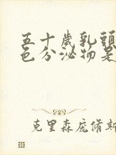 五十岁乳头有白色分泌物是什么原因封面