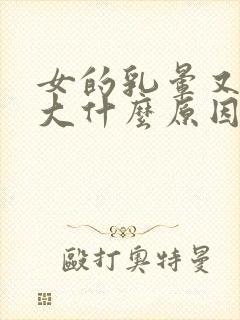 女的乳晕又黑又大什么原因