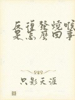 反复发烧喉咙疼是怎么回事