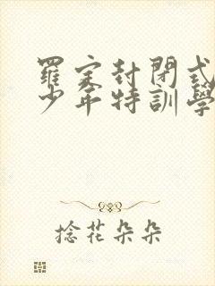 罗定封闭式叛逆少年特训学校