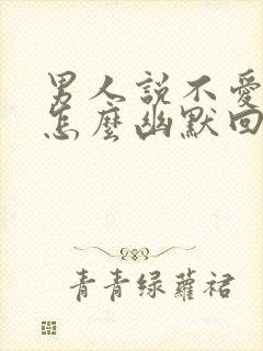 男人说不爱他了怎么幽默回复