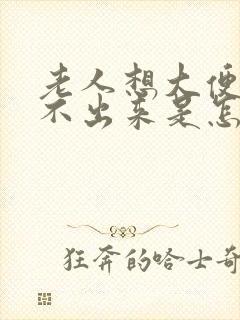 老人想大便又拉不出来是怎么回事