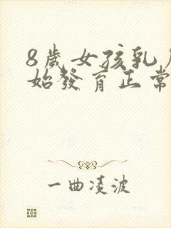 8岁女孩乳房开始发育正常吗?