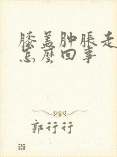 膝盖肿胀走路疼怎么回事