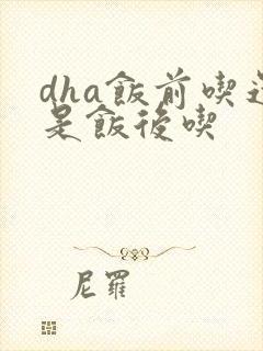 dha饭前吃还是饭后吃