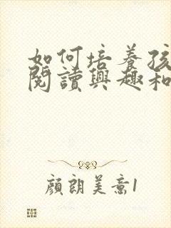 如何培养孩子的阅读兴趣和阅读能力