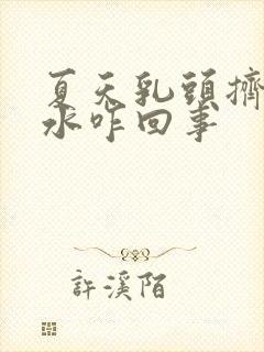 夏天乳头挤出清水咋回事