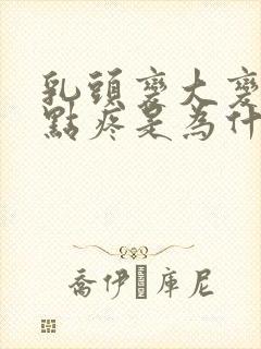 乳头变大变硬有点疼是为什么