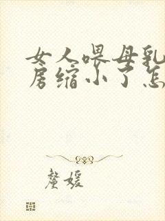 女人喂母乳后乳房缩小了怎么办