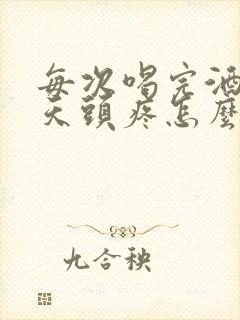 每次喝完酒第二天头疼怎么回事