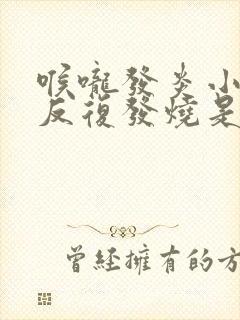 喉咙发炎小孩子反复发烧是怎么回事