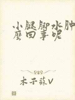 小腿脚水肿是怎么回事呢