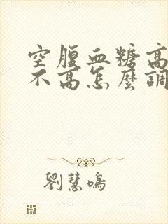 空腹血糖高饭后不高怎么调理