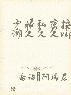 少妇私密按摩高潮久久久vip