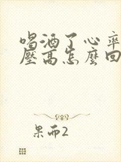 喝酒了心率快血压高怎么回事