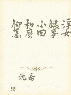 脚和小腿浮肿是怎么回事女性