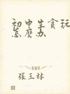 初中生贪玩厌学怎么办