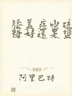 膝盖疼吃硫酸氨糖好还是盐酸氨糖好