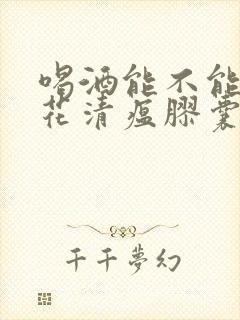 喝酒能不能吃连花清瘟胶囊