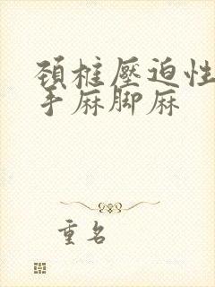 颈椎压迫性神经手麻脚麻