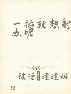 一插就想射怎么办呢