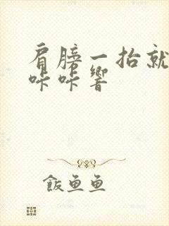 肩膀一抬就疼还咔咔响