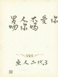 男人不爱你会深吻你吗