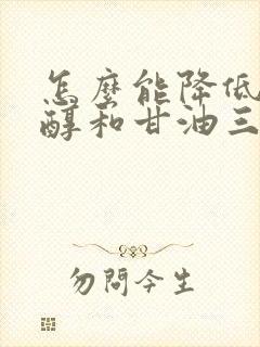 怎么能降低胆固醇和甘油三酯