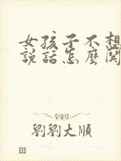 女孩子不想跟你说话怎么哄她