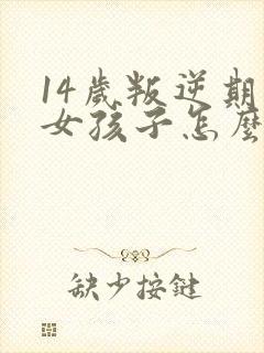 14岁叛逆期的女孩子怎么引导