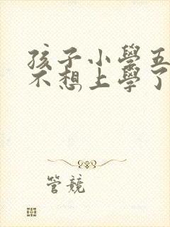 孩子小学五年级不想上学了怎么办