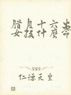 腊月十六出生的女孩什么命