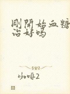 刚开始血糖高能治好吗