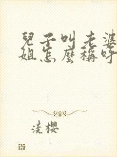 儿子叫老婆的姐姐怎么称呼