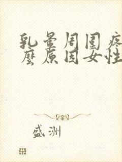 乳晕周围疼痛什么原因女性