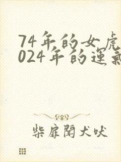 74年的女虎2024年的运气怎么样