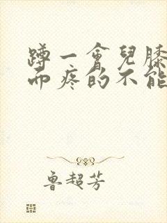 蹲一会儿膝盖后面疼的不能直起来