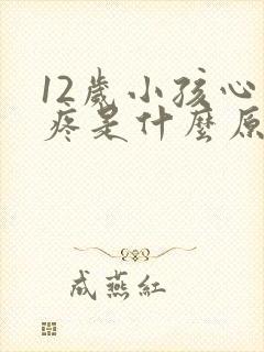 12岁小孩心口疼是什么原因引起的