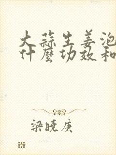 大蒜生姜泡醋有什么功效和作用