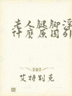 老人腿脚浮肿是什么原因引起的