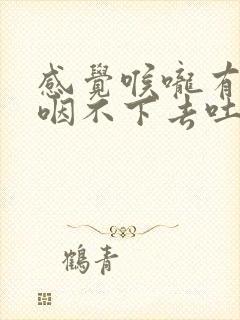 感觉喉咙有异物咽不下去吐不出来